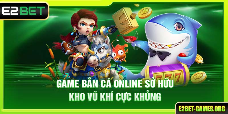 Game Bắn Cá Online E2BET - Trải Nghiệm Săn Thưởng Đỉnh Cao 3 Game bắn cá online sở hữu kho vũ khí cực khủng