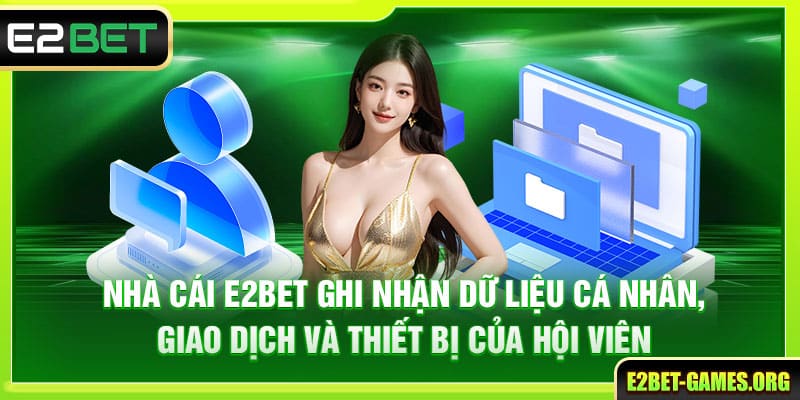 Chính Sách Bảo Mật E2BET Bảo Vệ Thông Tin Người Chơi 5 Nhà cái ghi nhận dữ liệu cá nhân, giao dịch và thiết bị