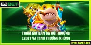 Tham Gia Bắn Cá Đổi Thưởng E2BET - Rinh Ngay Thưởng Khủng